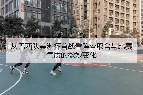 从巴西队美洲杯首战看阵容取舍与比赛气质的微妙变化